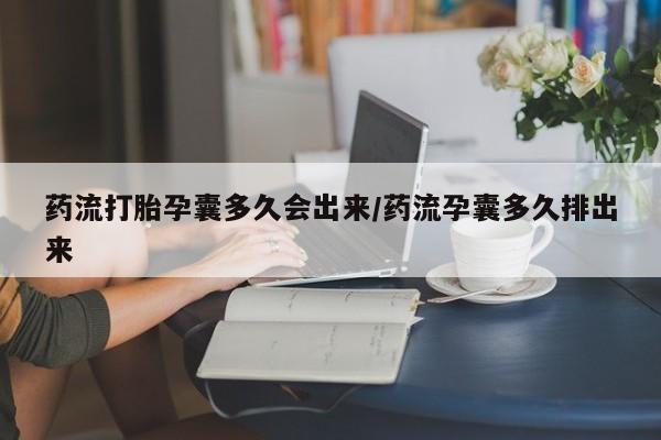 打胎药联系微信药流打胎孕囊多久会出来/药流孕囊多久排出来