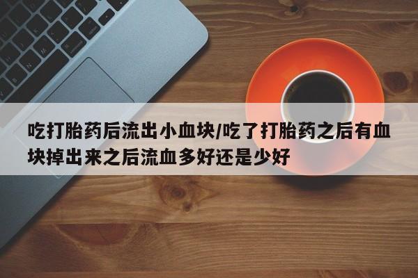 打胎药联系微信吃打胎药后流出小血块/吃了打胎药之后有血块掉出来之后流血多好还是少好