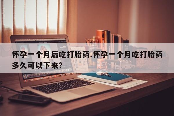 打胎药联系微信怀孕一个月后吃打胎药.怀孕一个月吃打胎药多久可以下来？