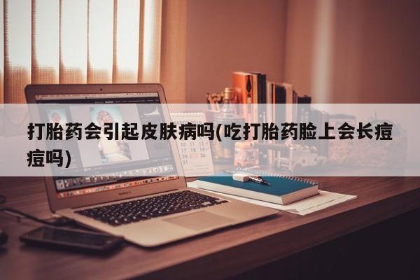 打胎药联系微信打胎药会引起皮肤病吗(吃打胎药脸上会长痘痘吗)