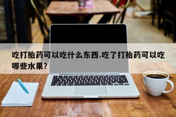 打胎药联系微信吃打胎药可以吃什么东西.吃了打胎药可以吃哪些水果？