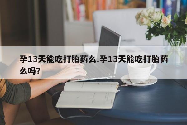打胎药联系微信孕13天能吃打胎药么.孕13天能吃打胎药么吗？