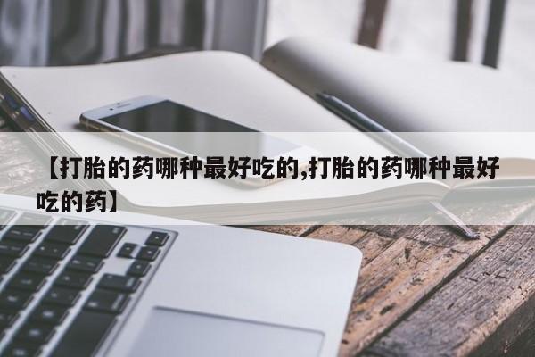 打胎药联系微信【打胎的药哪种最好吃的,打胎的药哪种最好吃的药】