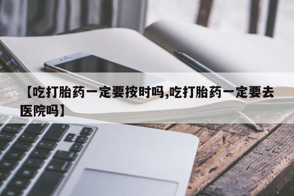 打胎药联系微信【吃打胎药一定要按时吗,吃打胎药一定要去医院吗】