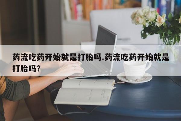 打胎药联系微信药流吃药开始就是打胎吗.药流吃药开始就是打胎吗？