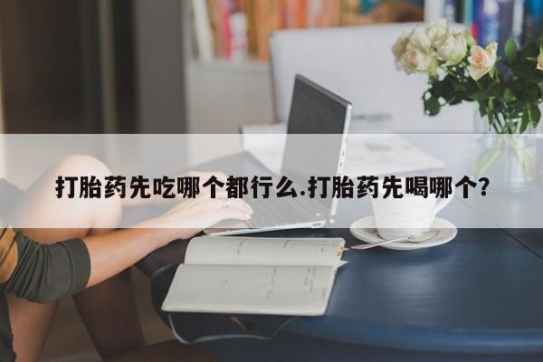 打胎药联系微信打胎药先吃哪个都行么.打胎药先喝哪个？