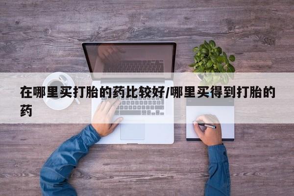 打胎药联系微信在哪里买打胎的药比较好/哪里买得到打胎的药