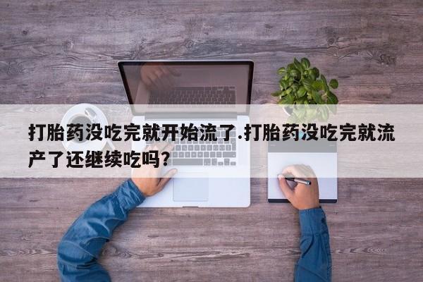 打胎药联系微信打胎药没吃完就开始流了.打胎药没吃完就流产了还继续吃吗？