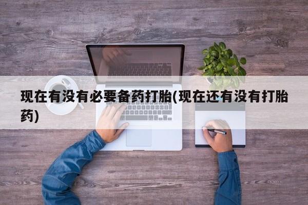 打胎药联系微信现在有没有必要备药打胎(现在还有没有打胎药)