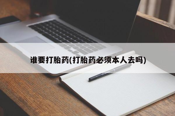 打胎药联系微信谁要打胎药(打胎药必须本人去吗)