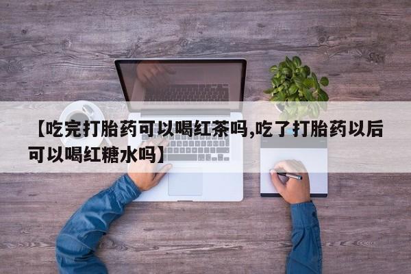 打胎药联系微信【吃完打胎药可以喝红茶吗,吃了打胎药以后可以喝红糖水吗】