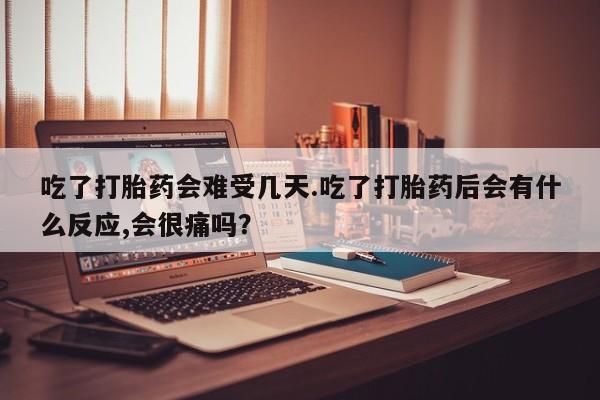 打胎药联系微信吃了打胎药会难受几天.吃了打胎药后会有什么反应,会很痛吗？