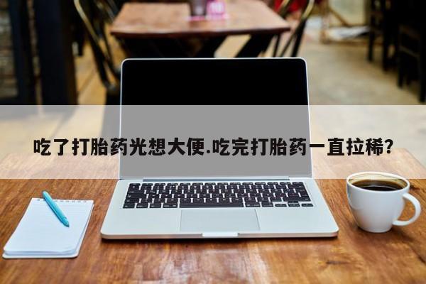 打胎药联系微信吃了打胎药光想大便.吃完打胎药一直拉稀？