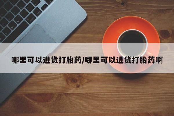 打胎药联系微信哪里可以进货打胎药/哪里可以进货打胎药啊