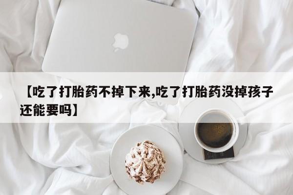 打胎药联系微信【吃了打胎药不掉下来,吃了打胎药没掉孩子还能要吗】
