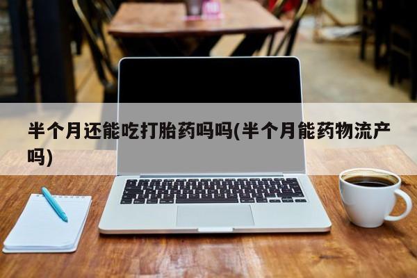 打胎药联系微信半个月还能吃打胎药吗吗(半个月能药物流产吗)