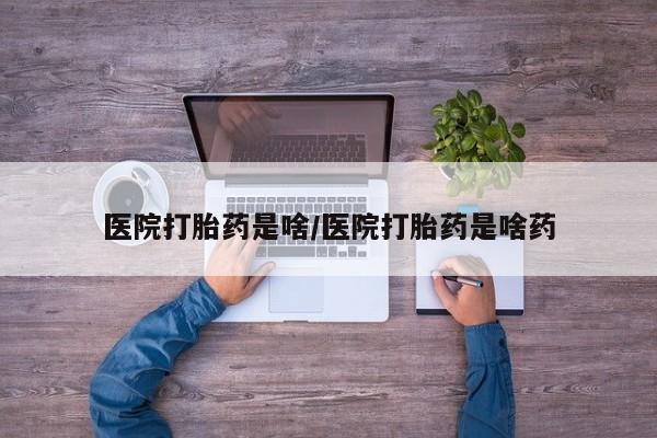 打胎药联系微信医院打胎药是啥/医院打胎药是啥药