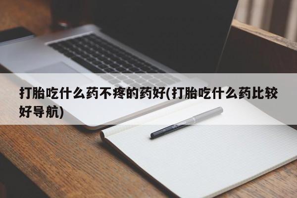 打胎药联系微信打胎吃什么药不疼的药好(打胎吃什么药比较好导航)