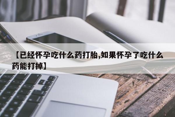 打胎药联系微信【已经怀孕吃什么药打胎,如果怀孕了吃什么药能打掉】