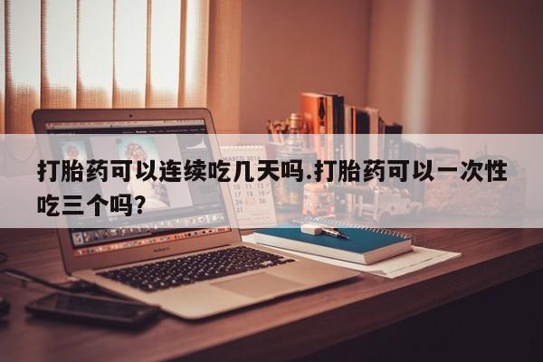 打胎药联系微信打胎药可以连续吃几天吗.打胎药可以一次性吃三个吗？