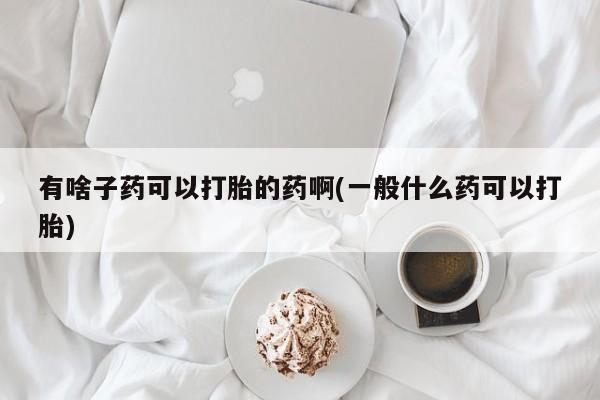 打胎药联系微信有啥子药可以打胎的药啊(一般什么药可以打胎)