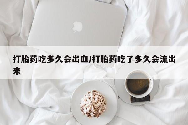 打胎药联系微信打胎药吃多久会出血/打胎药吃了多久会流出来