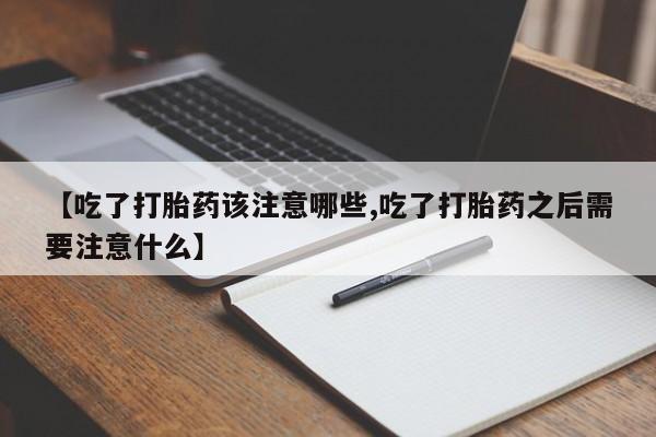 打胎药联系微信【吃了打胎药该注意哪些,吃了打胎药之后需要注意什么】
