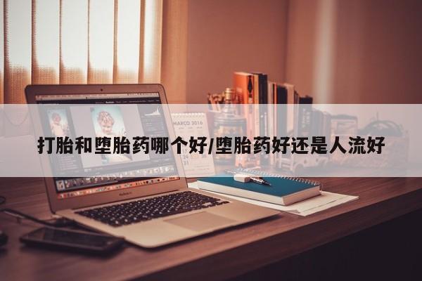 打胎药联系微信打胎和堕胎药哪个好/堕胎药好还是人流好
